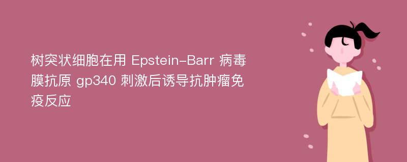 树突状细胞在用 Epstein-Barr 病毒膜抗原 gp340 刺激后诱导抗肿瘤免疫反应