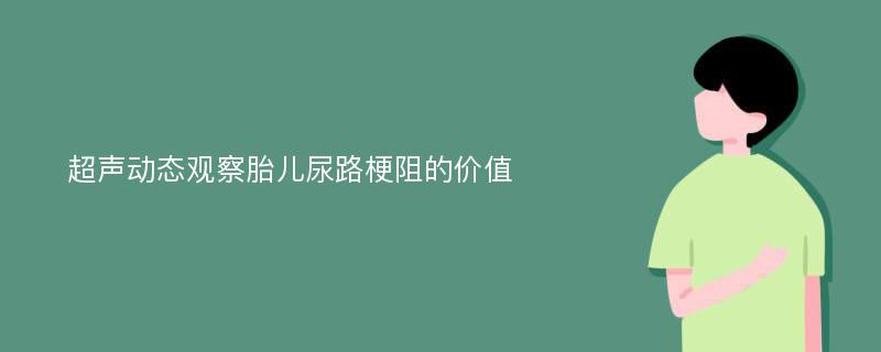 超声动态观察胎儿尿路梗阻的价值