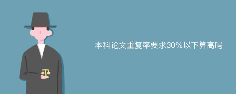 本科论文重复率要求30%以下算高吗