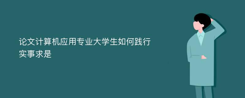 论文计算机应用专业大学生如何践行实事求是