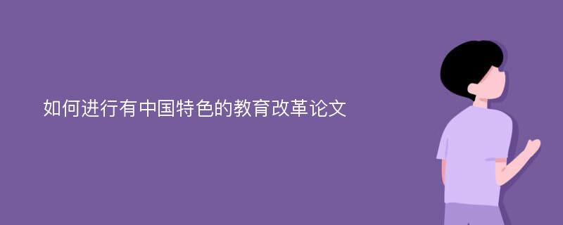 如何进行有中国特色的教育改革论文