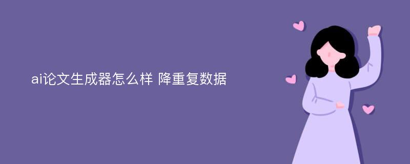 ai论文生成器怎么样 降重复数据