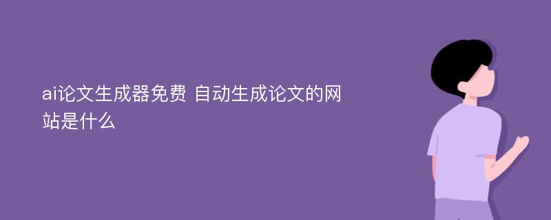 ai论文生成器免费 自动生成论文的网站是什么