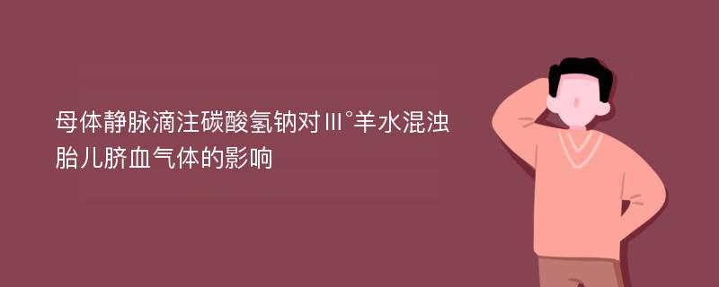 母体静脉滴注碳酸氢钠对Ⅲ°羊水混浊胎儿脐血气体的影响