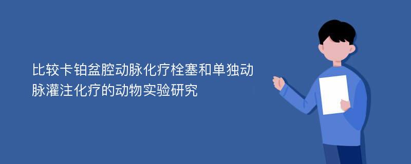 比较卡铂盆腔动脉化疗栓塞和单独动脉灌注化疗的动物实验研究