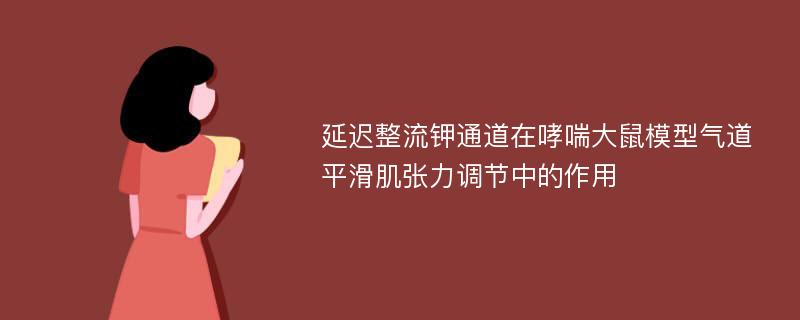 延迟整流钾通道在哮喘大鼠模型气道平滑肌张力调节中的作用