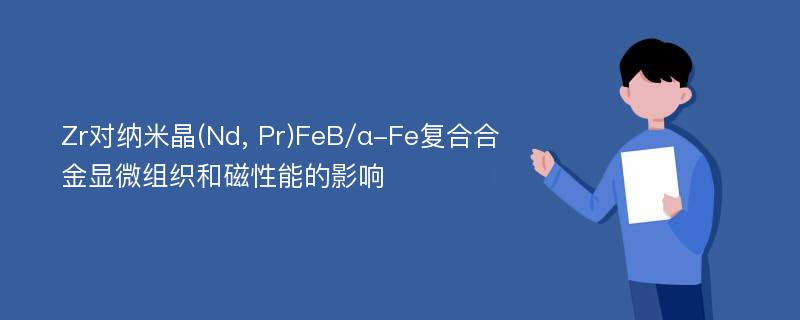 Zr对纳米晶(Nd, Pr)FeB/α-Fe复合合金显微组织和磁性能的影响