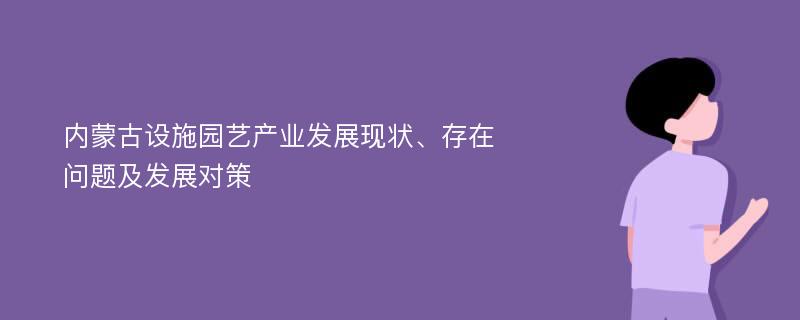 内蒙古设施园艺产业发展现状、存在问题及发展对策