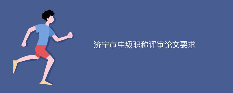 济宁市中级职称评审论文要求