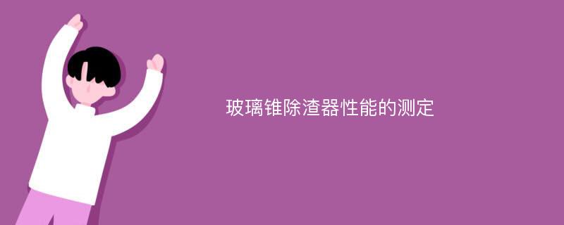 玻璃锥除渣器性能的测定