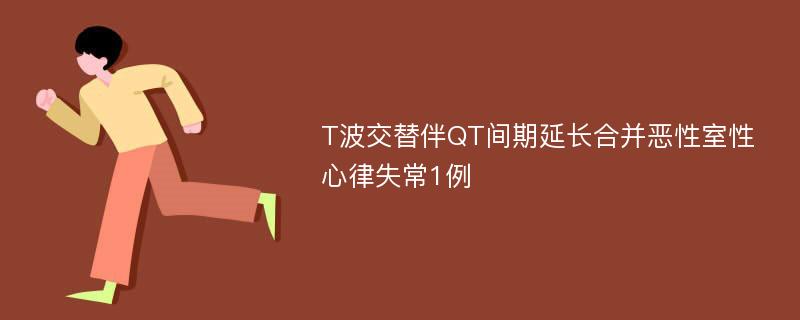 T波交替伴QT间期延长合并恶性室性心律失常1例