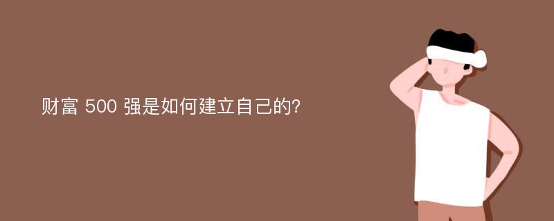 财富 500 强是如何建立自己的？