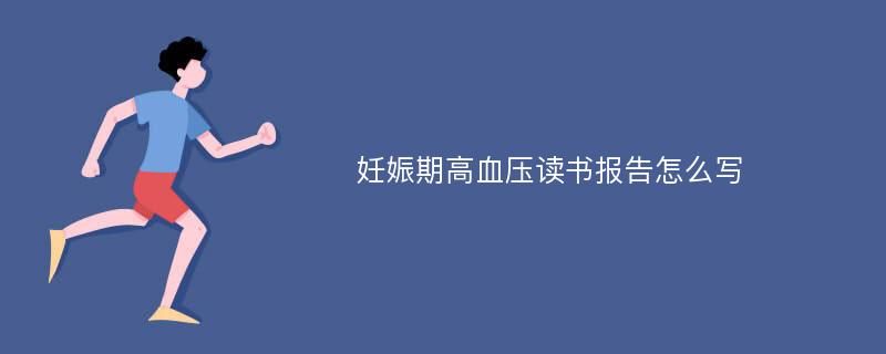 妊娠期高血压读书报告怎么写