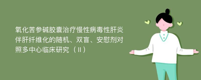 氧化苦参碱胶囊治疗慢性病毒性肝炎伴肝纤维化的随机、双盲、安慰剂对照多中心临床研究（Ⅱ）