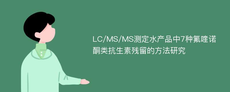 LC/MS/MS测定水产品中7种氟喹诺酮类抗生素残留的方法研究