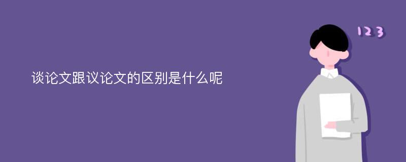 谈论文跟议论文的区别是什么呢