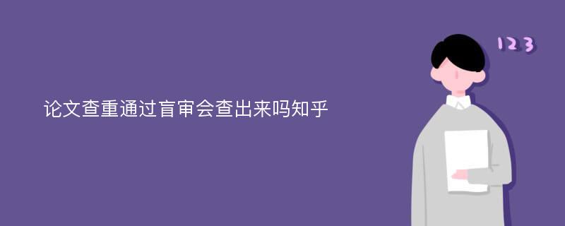 论文查重通过盲审会查出来吗知乎