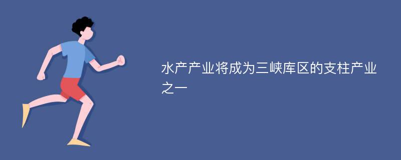 水产产业将成为三峡库区的支柱产业之一