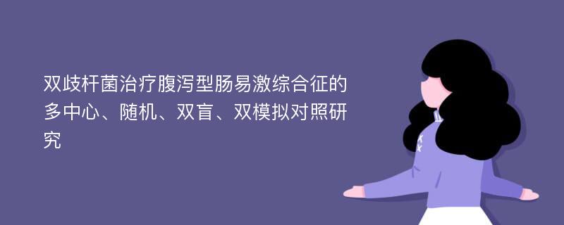 双歧杆菌治疗腹泻型肠易激综合征的多中心、随机、双盲、双模拟对照研究