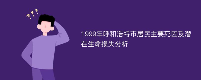 1999年呼和浩特市居民主要死因及潜在生命损失分析