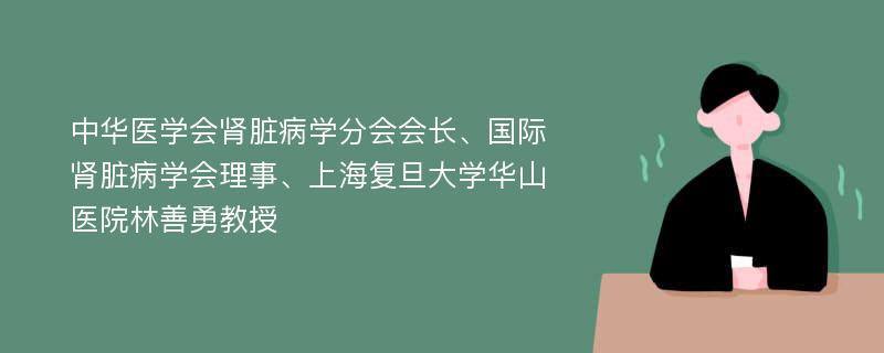 中华医学会肾脏病学分会会长、国际肾脏病学会理事、上海复旦大学华山医院林善勇教授