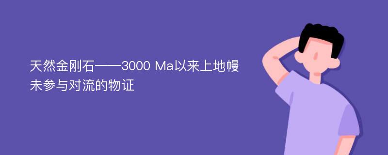 天然金刚石——3000 Ma以来上地幔未参与对流的物证