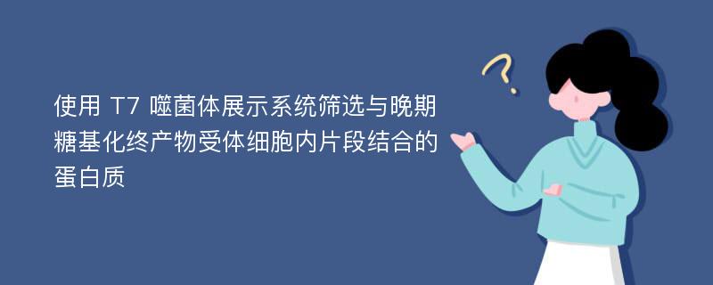 使用 T7 噬菌体展示系统筛选与晚期糖基化终产物受体细胞内片段结合的蛋白质