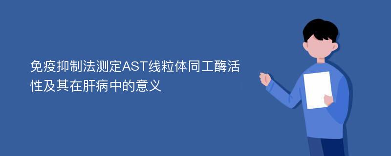 免疫抑制法测定AST线粒体同工酶活性及其在肝病中的意义