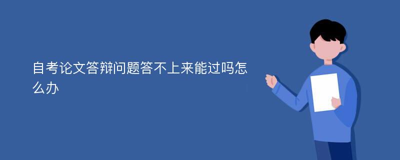 自考论文答辩问题答不上来能过吗怎么办