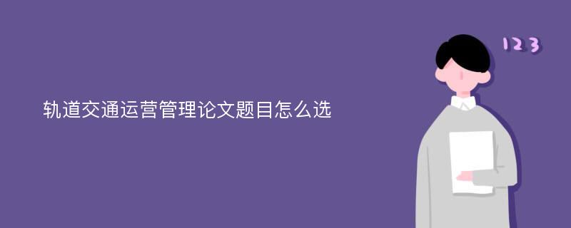 轨道交通运营管理论文题目怎么选