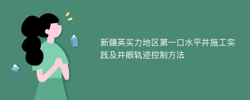 新疆英买力地区第一口水平井施工实践及井眼轨迹控制方法