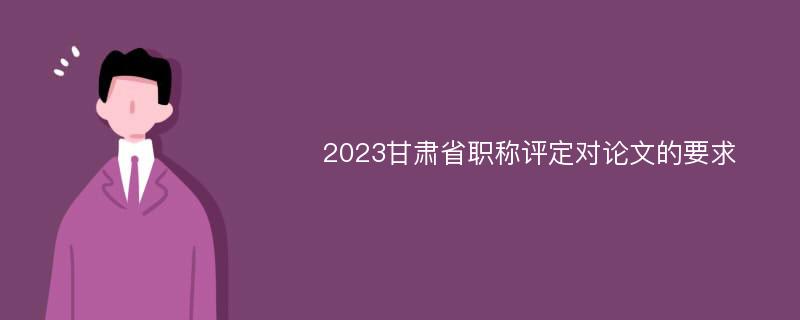 2023甘肃省职称评定对论文的要求