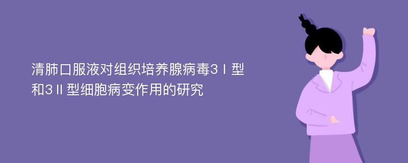 清肺口服液对组织培养腺病毒3Ⅰ型和3Ⅱ型细胞病变作用的研究