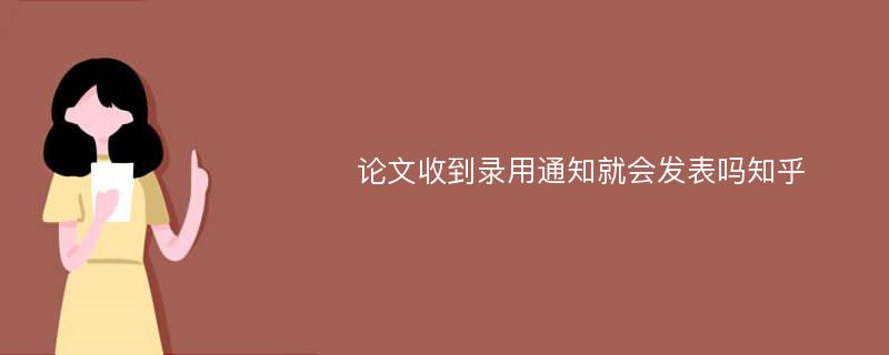 论文收到录用通知就会发表吗知乎