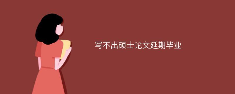 写不出硕士论文延期毕业