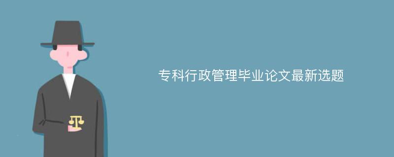 专科行政管理毕业论文最新选题