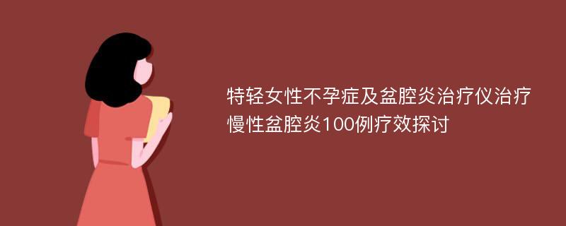 特轻女性不孕症及盆腔炎治疗仪治疗慢性盆腔炎100例疗效探讨