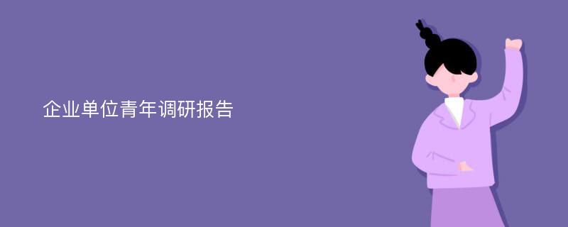 企业单位青年调研报告