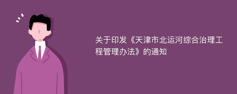 关于印发《天津市北运河综合治理工程管理办法》的通知