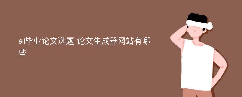 ai毕业论文选题 论文生成器网站有哪些